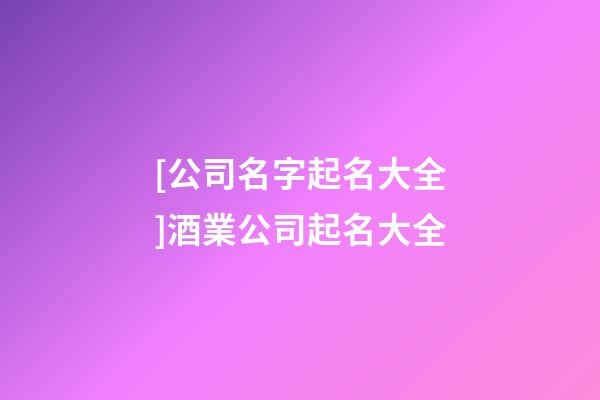 [公司名字起名大全]酒業公司起名大全-第1張-公司起名-玄機派